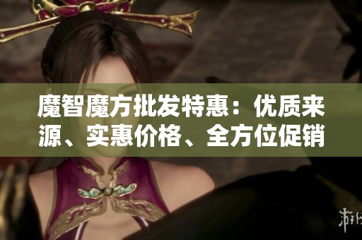 魔智魔方批发特惠：优质来源、实惠价格、全方位促销信息介绍