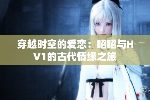 穿越时空的爱恋：昭昭与HV1的古代情缘之旅