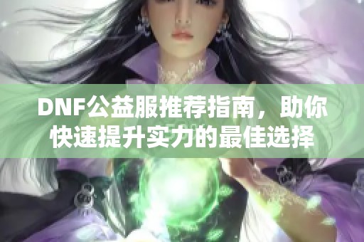 DNF公益服推荐指南，助你快速提升实力的最佳选择