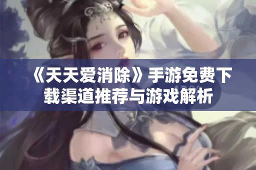 《天天爱消除》手游免费下载渠道推荐与游戏解析