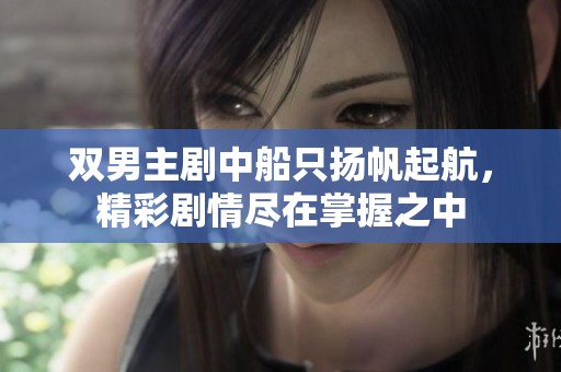 双男主剧中船只扬帆起航，精彩剧情尽在掌握之中
