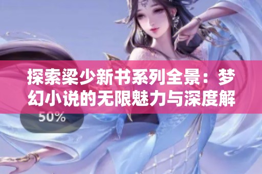 探索梁少新书系列全景：梦幻小说的无限魅力与深度解析