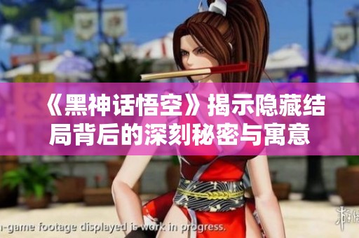 《黑神话悟空》揭示隐藏结局背后的深刻秘密与寓意