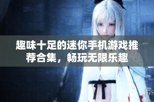 趣味十足的迷你手机游戏推荐合集，畅玩无限乐趣