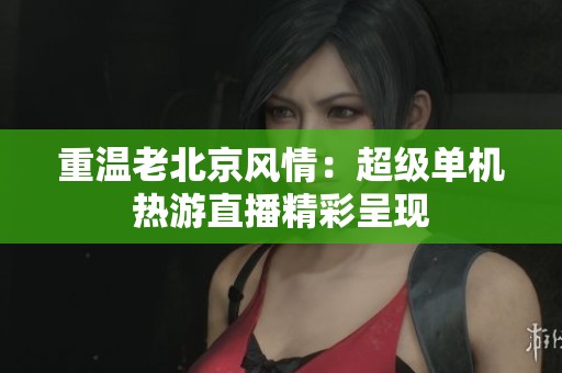 重温老北京风情：超级单机热游直播精彩呈现