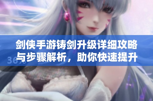 剑侠手游铸剑升级详细攻略与步骤解析，助你快速提升装备实力