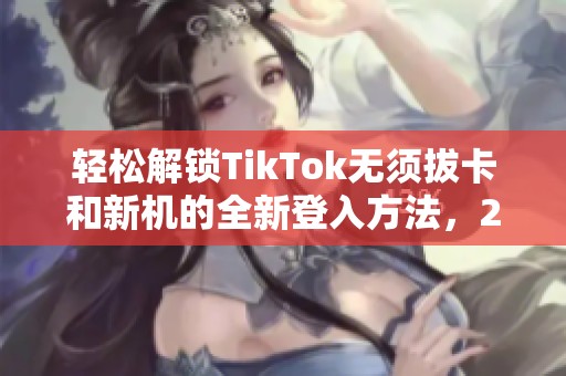 轻松解锁TikTok无须拔卡和新机的全新登入方法，2022年10月更新指南