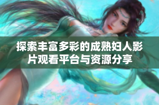探索丰富多彩的成熟妇人影片观看平台与资源分享