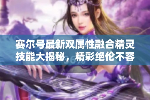 赛尔号最新双属性融合精灵技能大揭秘，精彩绝伦不容错过