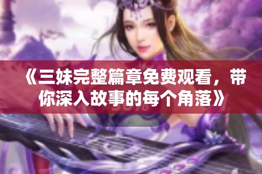 《三妹完整篇章免费观看，带你深入故事的每个角落》