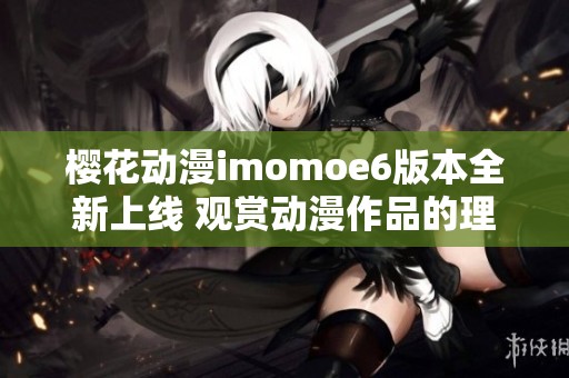 樱花动漫imomoe6版本全新上线 观赏动漫作品的理想平台