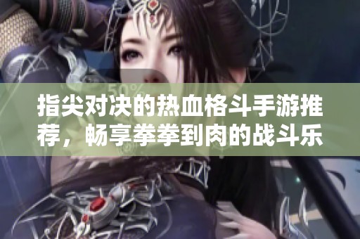 指尖对决的热血格斗手游推荐，畅享拳拳到肉的战斗乐趣