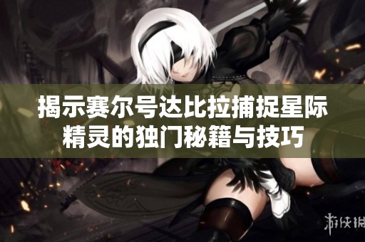 揭示赛尔号达比拉捕捉星际精灵的独门秘籍与技巧