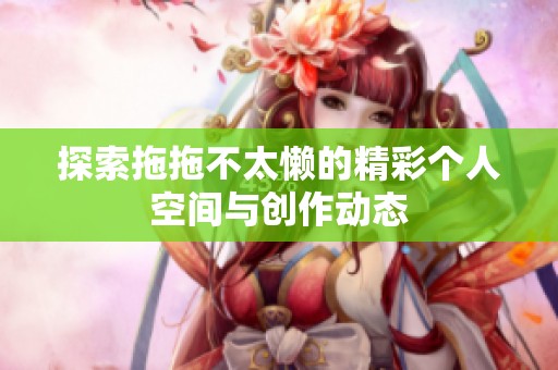 探索拖拖不太懒的精彩个人空间与创作动态