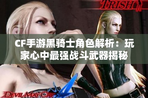 CF手游黑骑士角色解析：玩家心中最强战斗武器揭秘
