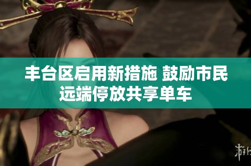丰台区启用新措施 鼓励市民远端停放共享单车