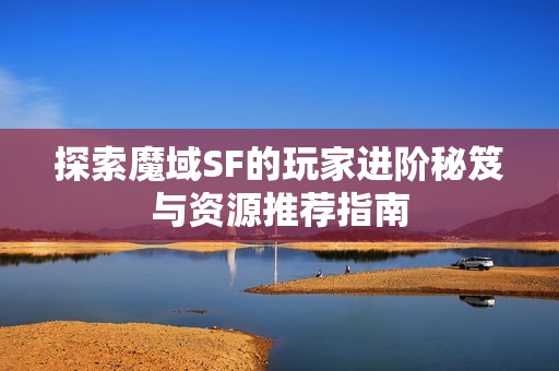 探索魔域SF的玩家进阶秘笈与资源推荐指南