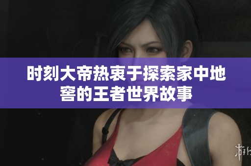 时刻大帝热衷于探索家中地窖的王者世界故事