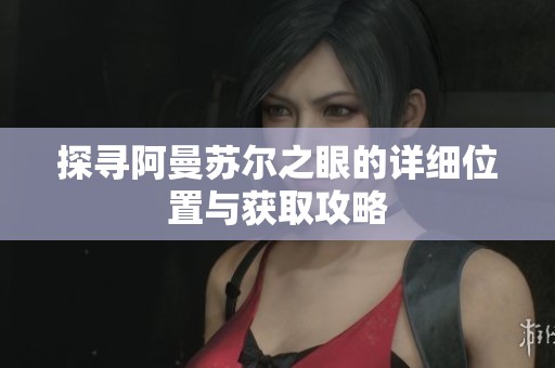 探寻阿曼苏尔之眼的详细位置与获取攻略
