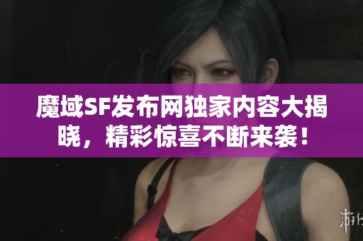 魔域SF发布网独家内容大揭晓，精彩惊喜不断来袭！