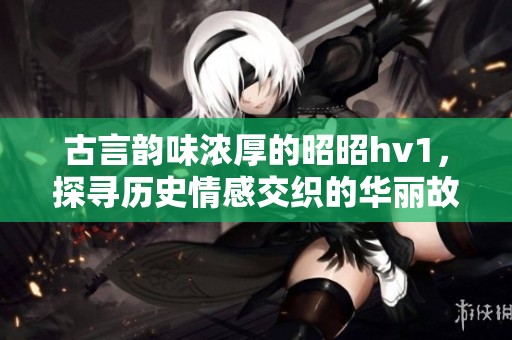 古言韵味浓厚的昭昭hv1，探寻历史情感交织的华丽故事