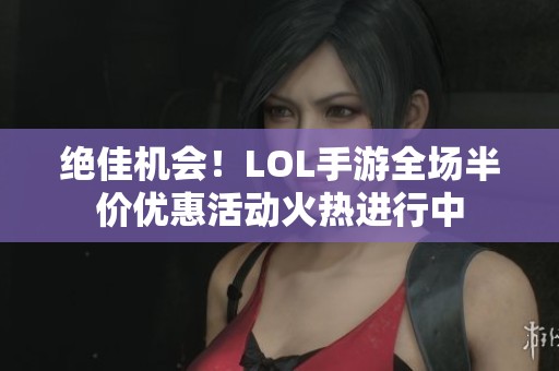 绝佳机会！LOL手游全场半价优惠活动火热进行中
