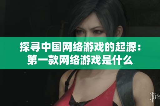 探寻中国网络游戏的起源：第一款网络游戏是什么