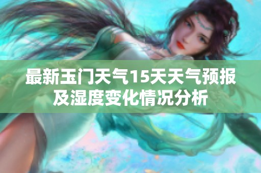 最新玉门天气15天天气预报及湿度变化情况分析