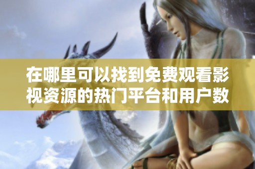 在哪里可以找到免费观看影视资源的热门平台和用户数量
