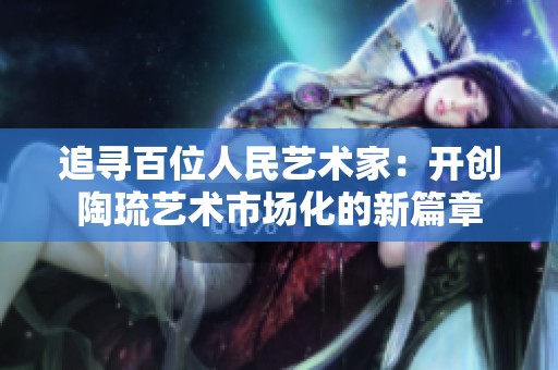 追寻百位人民艺术家：开创陶琉艺术市场化的新篇章