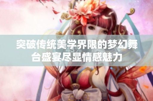 突破传统美学界限的梦幻舞台盛宴尽显情感魅力