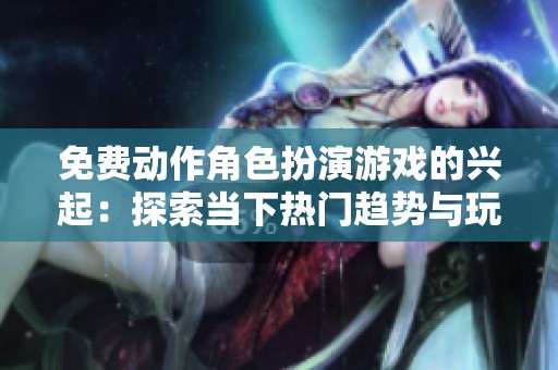 免费动作角色扮演游戏的兴起：探索当下热门趋势与玩法