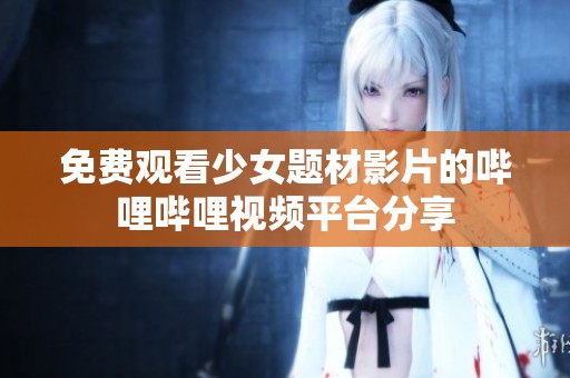 免费观看少女题材影片的哔哩哔哩视频平台分享
