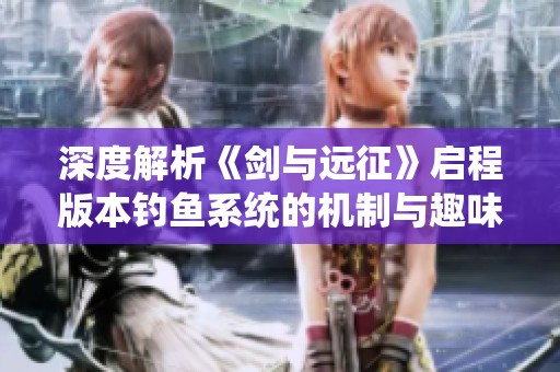 深度解析《剑与远征》启程版本钓鱼系统的机制与趣味玩法攻略