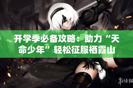 开学季必备攻略：助力“天命少年”轻松征服栖霞山