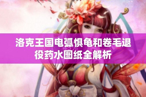 洛克王国电弧惧龟和卷毛退役药水图纸全解析