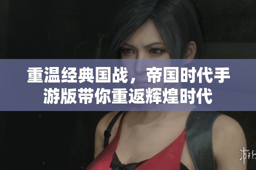 重温经典国战，帝国时代手游版带你重返辉煌时代