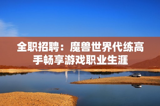 全职招聘：魔兽世界代练高手畅享游戏职业生涯