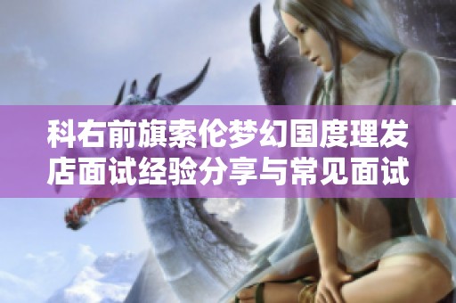 科右前旗索伦梦幻国度理发店面试经验分享与常见面试题解析
