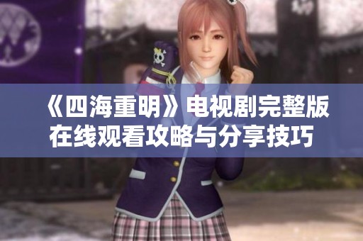 《四海重明》电视剧完整版在线观看攻略与分享技巧