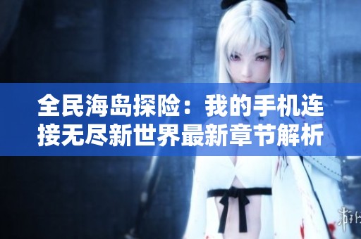 全民海岛探险：我的手机连接无尽新世界最新章节解析