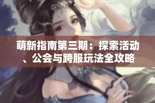 萌新指南第三期：探索活动、公会与跨服玩法全攻略