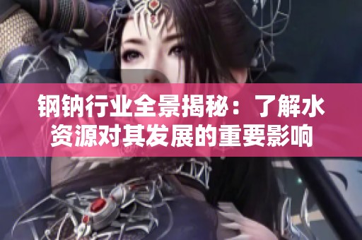 钢钠行业全景揭秘：了解水资源对其发展的重要影响