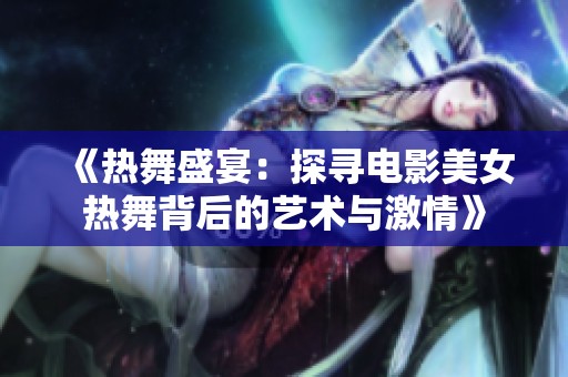 《热舞盛宴：探寻电影美女热舞背后的艺术与激情》