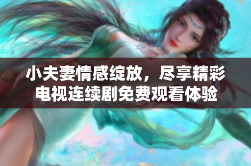 小夫妻情感绽放，尽享精彩电视连续剧免费观看体验