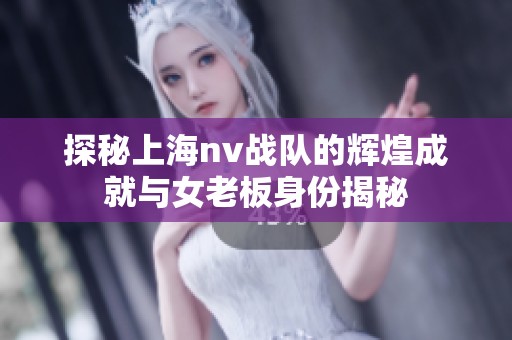 探秘上海nv战队的辉煌成就与女老板身份揭秘