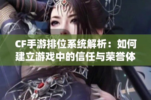 CF手游排位系统解析：如何建立游戏中的信任与荣誉体系