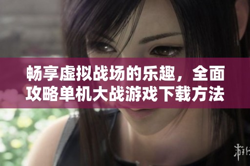 畅享虚拟战场的乐趣，全面攻略单机大战游戏下载方法