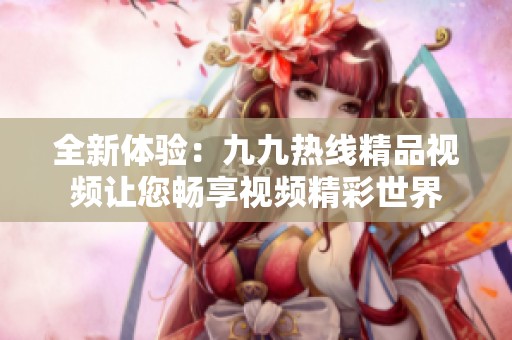 全新体验：九九热线精品视频让您畅享视频精彩世界