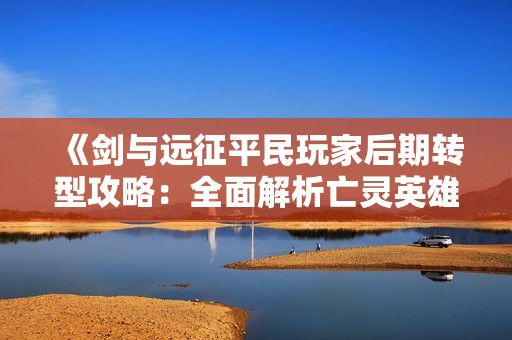 《剑与远征平民玩家后期转型攻略：全面解析亡灵英雄》